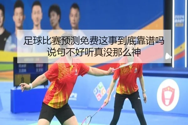 足球比赛预测免费这事到底靠谱吗 说句不好听真没那么神
