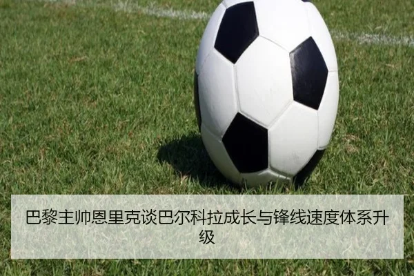 巴黎主帅恩里克谈巴尔科拉成长与锋线速度体系升级 | leyu