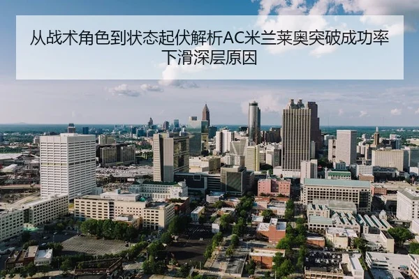 从战术角色到状态起伏解析AC米兰莱奥突破成功率下滑深层原因 | leyu