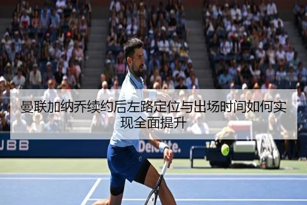 曼联加纳乔续约后左路定位与出场时间如何实现全面提升 - leyu