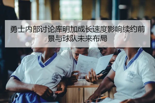 勇士内部讨论库明加成长速度影响续约前景与球队未来布局（leyu）