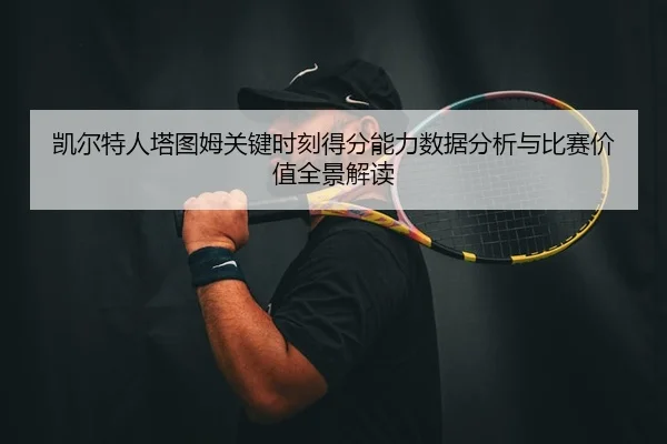 凯尔特人塔图姆关键时刻得分能力数据分析与比赛价值全景解读 | leyu