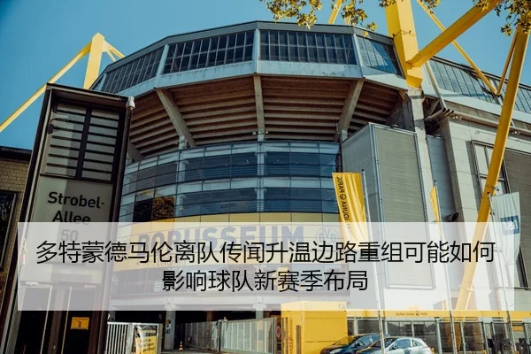 多特蒙德马伦离队传闻升温边路重组可能如何影响球队新赛季布局（leyu）