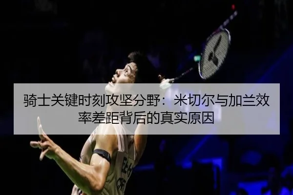 骑士关键时刻攻坚分野：米切尔与加兰效率差距背后的真实原因 | leyu