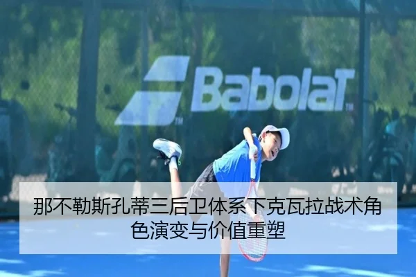那不勒斯孔蒂三后卫体系下克瓦拉战术角色演变与价值重塑（leyu）