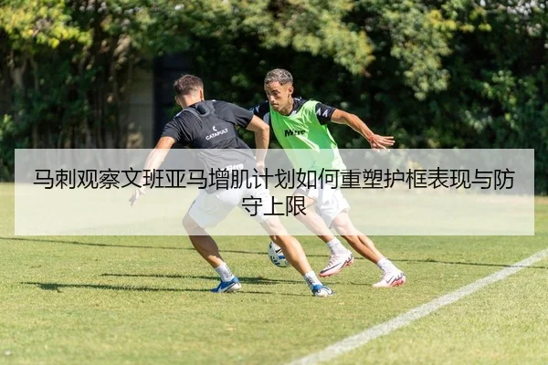 马刺观察文班亚马增肌计划如何重塑护框表现与防守上限 - leyu