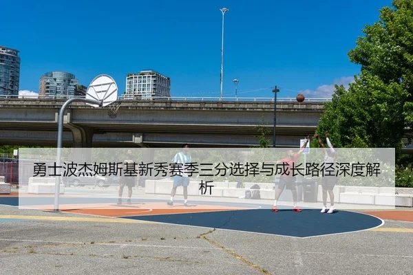 勇士波杰姆斯基新秀赛季三分选择与成长路径深度解析（leyu）