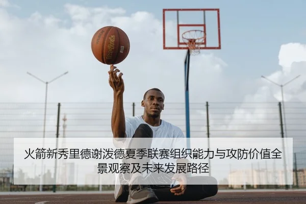 火箭新秀里德谢泼德夏季联赛组织能力与攻防价值全景观察及未来发展路径（leyu）