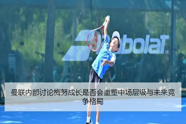 曼联内部讨论梅努成长是否会重塑中场层级与未来竞争格局（leyu）