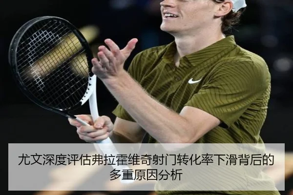 尤文深度评估弗拉霍维奇射门转化率下滑背后的多重原因分析 | leyu