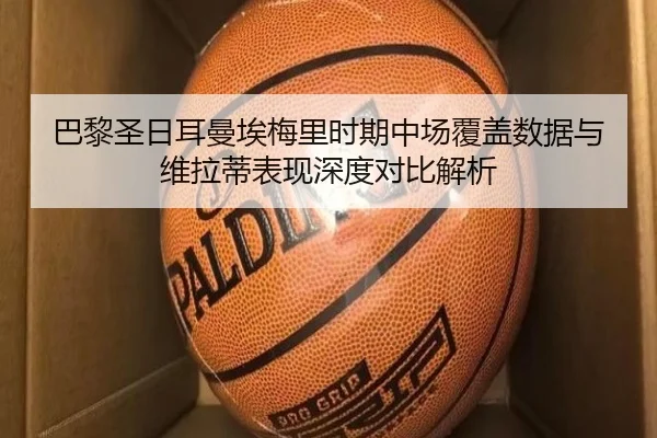 巴黎圣日耳曼埃梅里时期中场覆盖数据与维拉蒂表现深度对比解析 | leyu