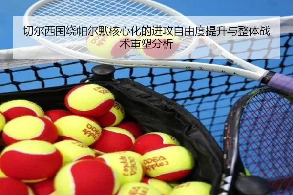 切尔西围绕帕尔默核心化的进攻自由度提升与整体战术重塑分析（leyu）