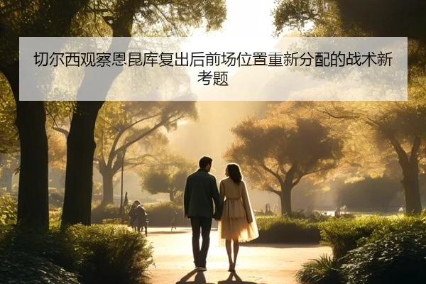 切尔西观察恩昆库复出后前场位置重新分配的战术新考题 | leyu
