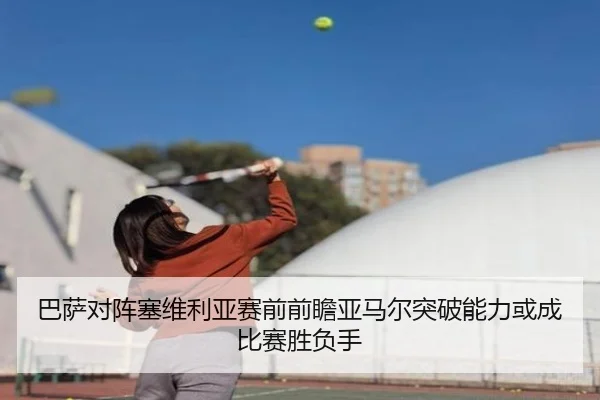 巴萨对阵塞维利亚赛前前瞻亚马尔突破能力或成比赛胜负手 | leyu